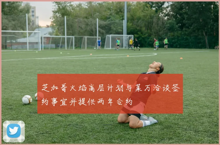 芝加哥火焰高层计划与莱万洽谈签约事宜并提供两年合约