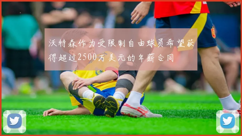 沃特森作为受限制自由球员希望获得超过2500万美元的年薪合同