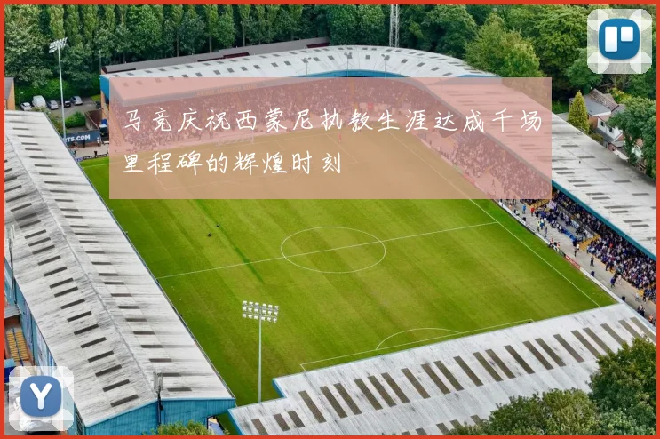 马竞庆祝西蒙尼执教生涯达成千场里程碑的辉煌时刻