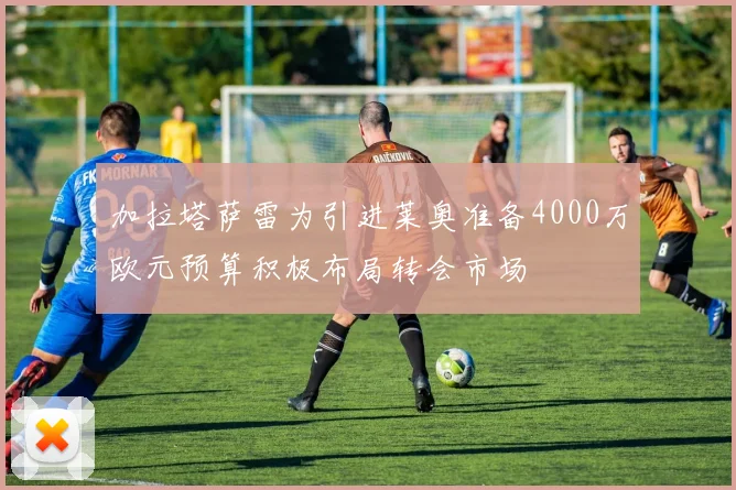 加拉塔萨雷为引进莱奥准备4000万欧元预算积极布局转会市场