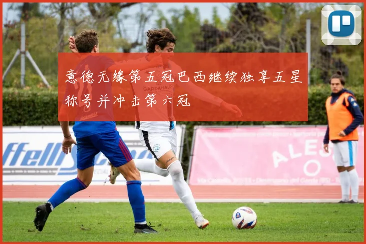 意德无缘第五冠巴西继续独享五星称号并冲击第六冠