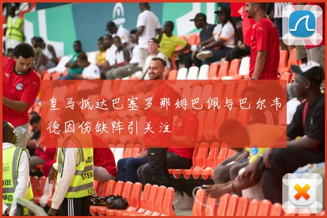 皇马抵达巴塞罗那姆巴佩与巴尔韦德因伤缺阵引关注