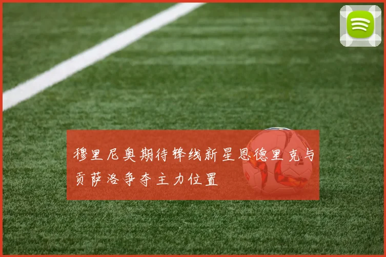 穆里尼奥期待锋线新星恩德里克与贡萨洛争夺主力位置