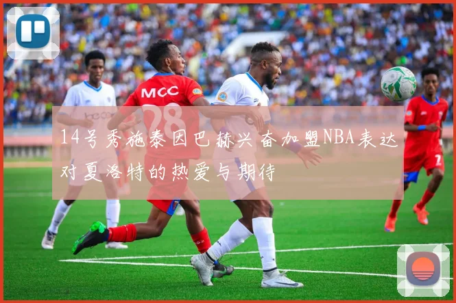 14号秀施泰因巴赫兴奋加盟NBA表达对夏洛特的热爱与期待