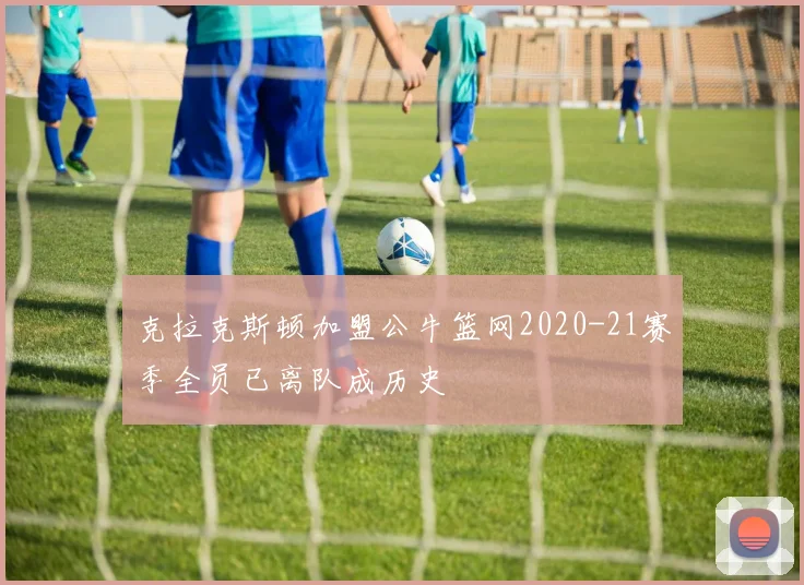 克拉克斯顿加盟公牛篮网2020-21赛季全员已离队成历史