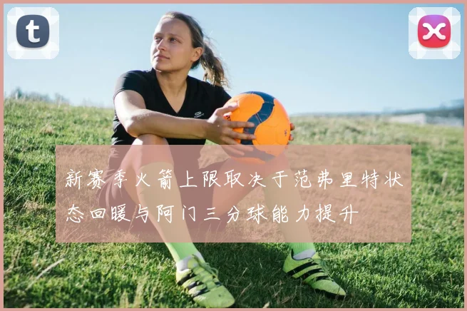 新赛季火箭上限取决于范弗里特状态回暖与阿门三分球能力提升