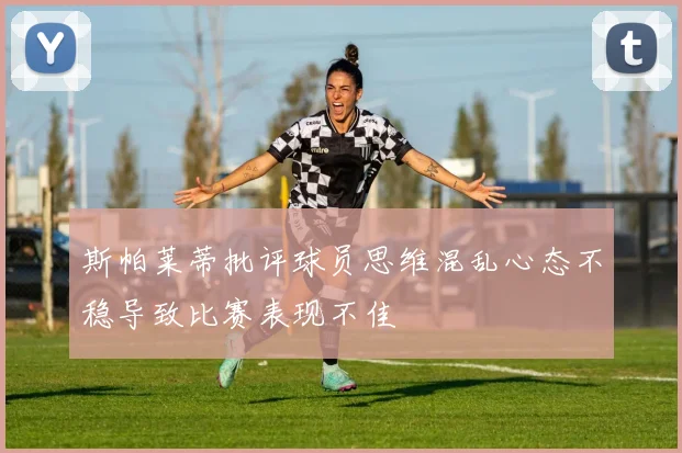 斯帕莱蒂批评球员思维混乱心态不稳导致比赛表现不佳