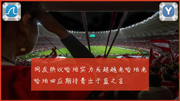 网友热议哈珀实力或超越老哈珀老哈珀回应期待青出于蓝之言
