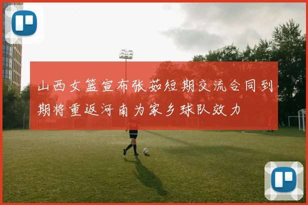山西女篮宣布张茹短期交流合同到期将重返河南为家乡球队效力